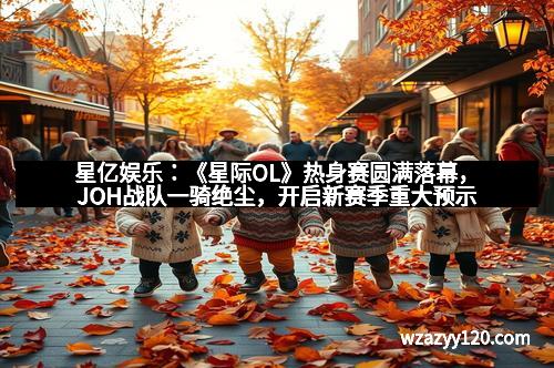 星亿娱乐：《星际OL》热身赛圆满落幕，JOH战队一骑绝尘，开启新赛季重大预示